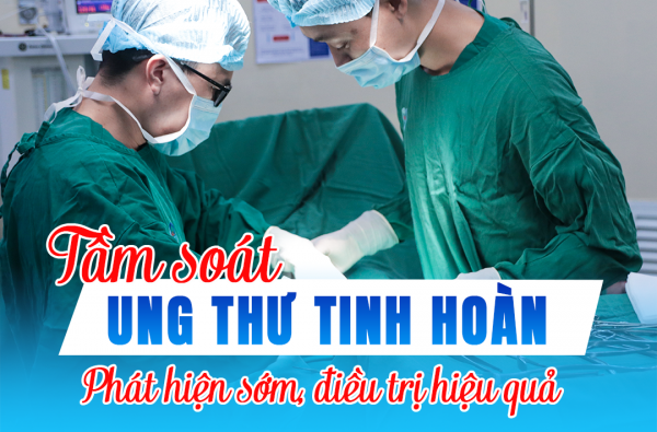 TẦM SOÁT UNG THƯ TINH HOÀN - PHÁT HIỆN SỚM, ĐIỀU TRỊ HIỆU QUẢ