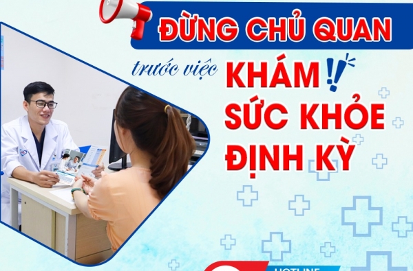 ĐỪNG CHỦ QUAN TRƯỚC VIỆC KHÁM SỨC KHỎE ĐỊNH KỲ!